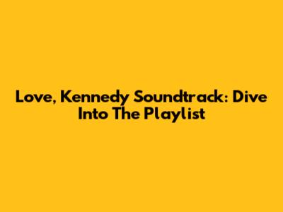*Love, Kennedy* Soundtrack: Dive Into The Playlist