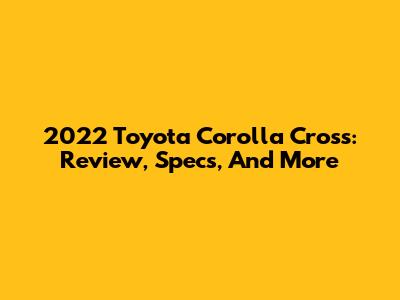 2022 Toyota Corolla Cross: Review, Specs, And More