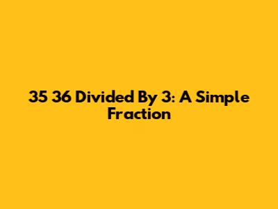 35 36 Divided By 3: A Simple Fraction