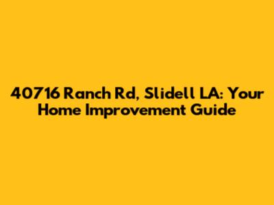 40716 Ranch Rd, Slidell LA: Your Home Improvement Guide