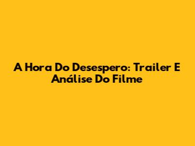 A Hora Do Desespero: Trailer E Análise Do Filme