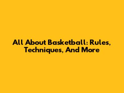 All About Basketball: Rules, Techniques, And More