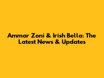 Ammar Zoni & Irish Bella: The Latest News & Updates