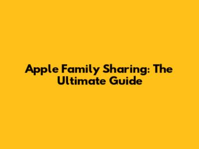 Apple Family Sharing: The Ultimate Guide