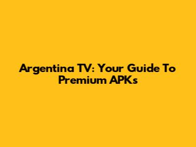 Argentina TV: Your Guide To Premium APKs