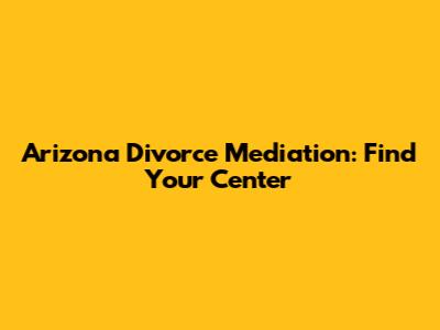 Arizona Divorce Mediation: Find Your Center
