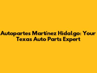 Autopartes Martínez Hidalgo: Your Texas Auto Parts Expert