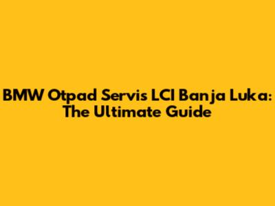 BMW Otpad Servis LCI Banja Luka: The Ultimate Guide