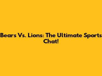 Bears Vs. Lions: The Ultimate Sports Chat!