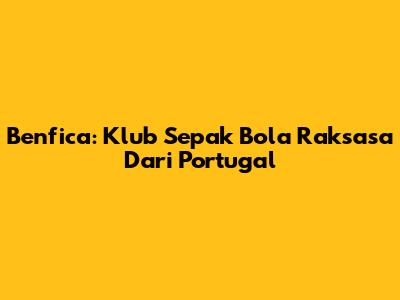 Benfica: Klub Sepak Bola Raksasa Dari Portugal