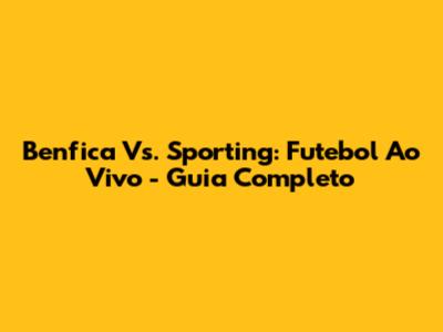 Benfica Vs. Sporting: Futebol Ao Vivo - Guia Completo