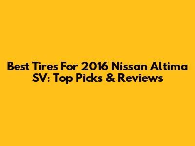 Best Tires For 2016 Nissan Altima SV: Top Picks & Reviews