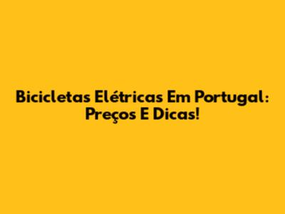 Bicicletas Elétricas Em Portugal: Preços E Dicas!