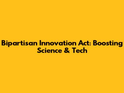 Bipartisan Innovation Act: Boosting Science & Tech