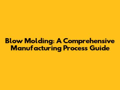 Blow Molding: A Comprehensive Manufacturing Process Guide