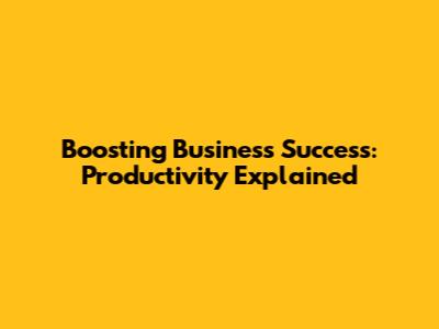 Boosting Business Success: Productivity Explained