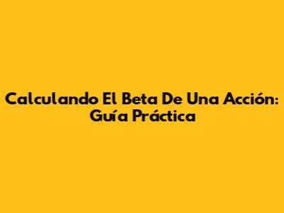 Calculando El Beta De Una Acción: Guía Práctica