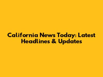 California News Today: Latest Headlines & Updates