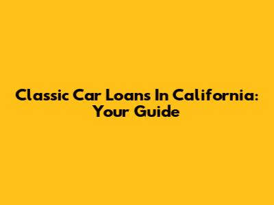 Classic Car Loans In California: Your Guide
