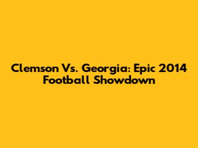 Clemson Vs. Georgia: Epic 2014 Football Showdown