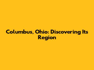 Columbus, Ohio: Discovering Its Region