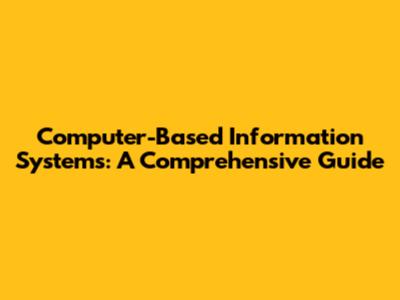 Computer-Based Information Systems: A Comprehensive Guide