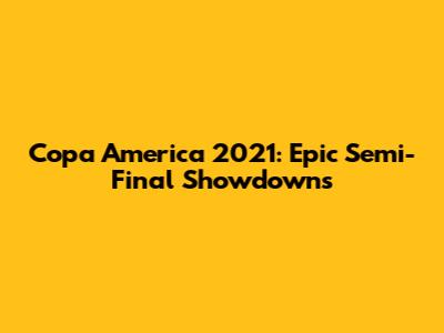 Copa America 2021: Epic Semi-Final Showdowns
