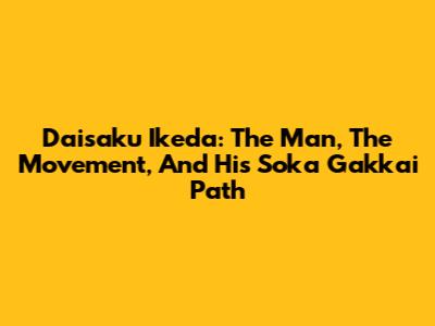 Daisaku Ikeda: The Man, The Movement, And His Soka Gakkai Path