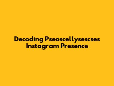 Decoding Pseoscellysescse's Instagram Presence
