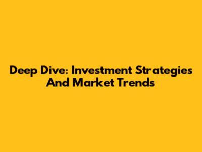 Deep Dive: Investment Strategies And Market Trends