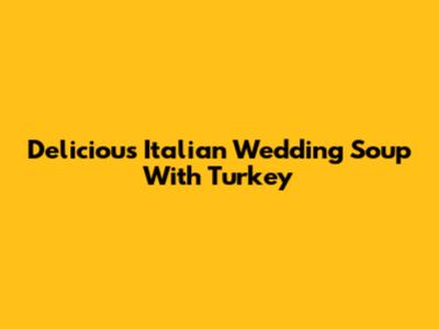 Delicious Italian Wedding Soup With Turkey