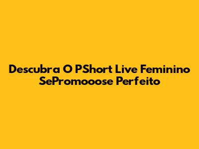 Descubra O PShort Live Feminino SePromooose Perfeito