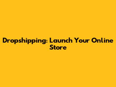 Dropshipping: Launch Your Online Store