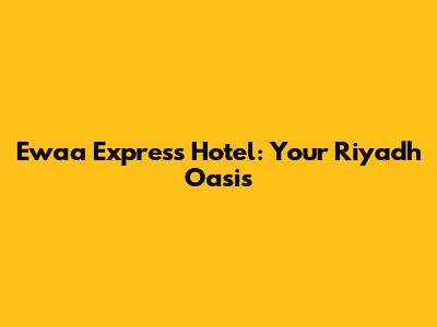 Ewaa Express Hotel: Your Riyadh Oasis