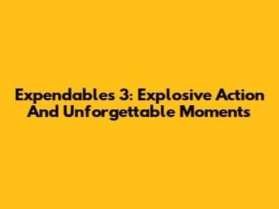 Expendables 3: Explosive Action And Unforgettable Moments