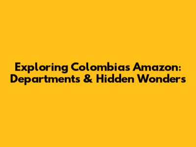 Exploring Colombia's Amazon: Departments & Hidden Wonders