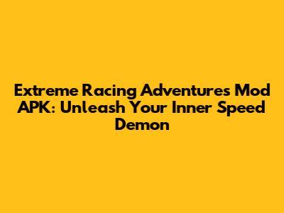 Extreme Racing Adventures Mod APK: Unleash Your Inner Speed Demon