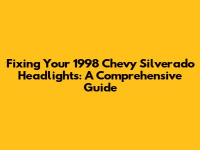 Fixing Your 1998 Chevy Silverado Headlights: A Comprehensive Guide