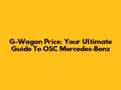 G-Wagon Price: Your Ultimate Guide To OSC Mercedes-Benz