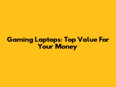 Gaming Laptops: Top Value For Your Money