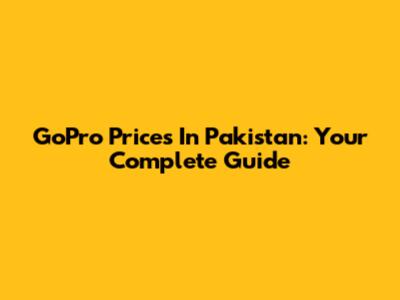 GoPro Prices In Pakistan: Your Complete Guide