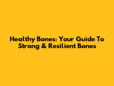 Healthy Bones: Your Guide To Strong & Resilient Bones