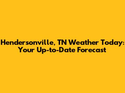 Hendersonville, TN Weather Today: Your Up-to-Date Forecast