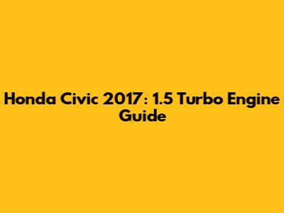 Honda Civic 2017: 1.5 Turbo Engine Guide