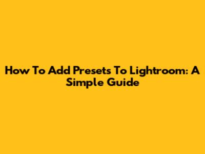 How To Add Presets To Lightroom: A Simple Guide