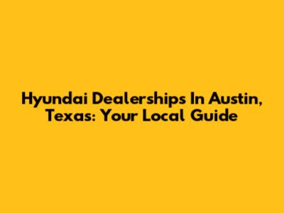 Hyundai Dealerships In Austin, Texas: Your Local Guide