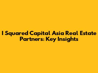 I Squared Capital Asia Real Estate Partners: Key Insights