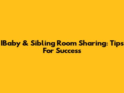 IBaby & Sibling Room Sharing: Tips For Success