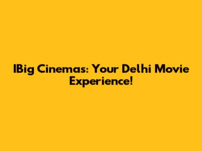 IBig Cinemas: Your Delhi Movie Experience!