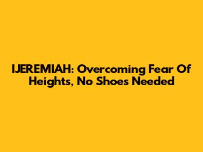 IJEREMIAH: Overcoming Fear Of Heights, No Shoes Needed